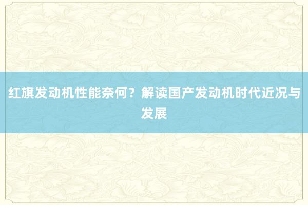 红旗发动机性能奈何？解读国产发动机时代近况与发展